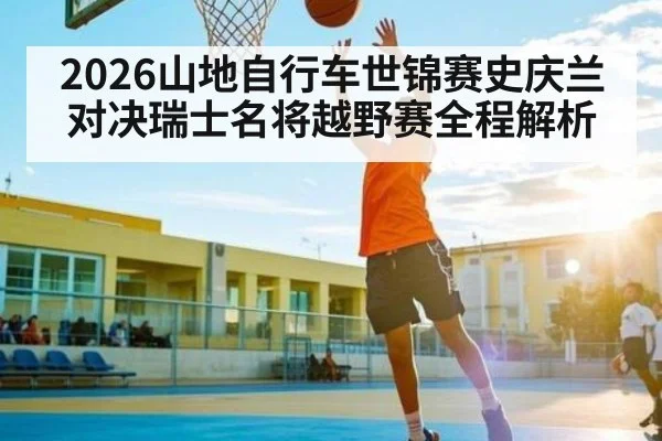 2026山地自行车世锦赛史庆兰对决瑞士名将越野赛全程解析